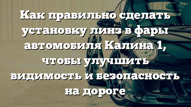 Как правильно сделать установку линз в фары автомобиля Калина 1, чтобы улучшить видимость и безопасность на дороге