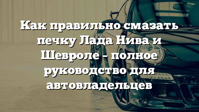 Как правильно смазать печку Лада Нива и Шевроле – полное руководство для автовладельцев