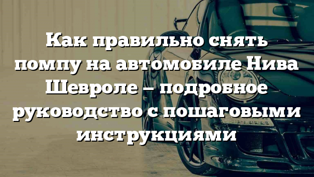 Как правильно снять помпу на автомобиле Нива Шевроле — подробное руководство с пошаговыми инструкциями