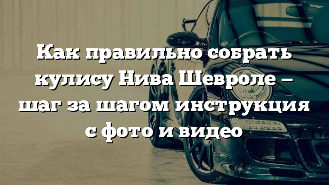 Как правильно собрать кулису Нива Шевроле — шаг за шагом инструкция с фото и видео