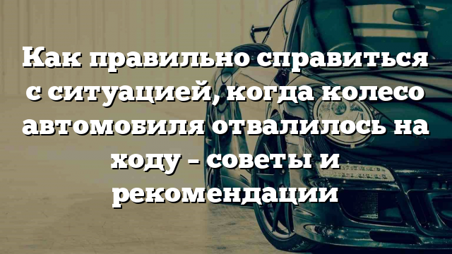 Как правильно справиться с ситуацией, когда колесо автомобиля отвалилось на ходу – советы и рекомендации