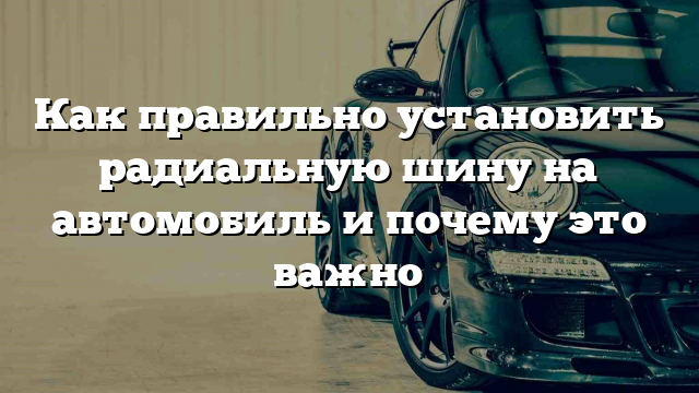 Как правильно установить радиальную шину на автомобиль и почему это важно