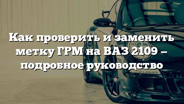 Как проверить и заменить метку ГРМ на ВАЗ 2109 — подробное руководство