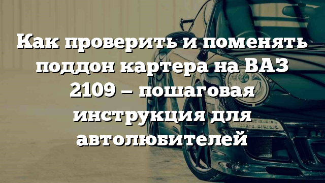 Как проверить и поменять поддон картера на ВАЗ 2109 — пошаговая инструкция для автолюбителей