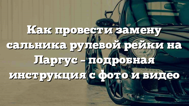 Как провести замену сальника рулевой рейки на Ларгус – подробная инструкция с фото и видео