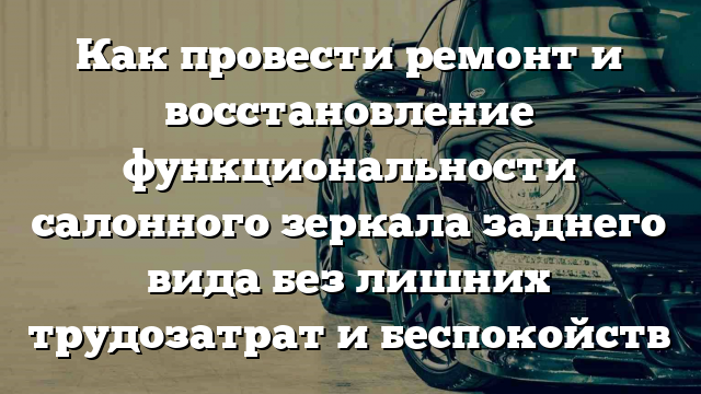 Как провести ремонт и восстановление функциональности салонного зеркала заднего вида без лишних трудозатрат и беспокойств