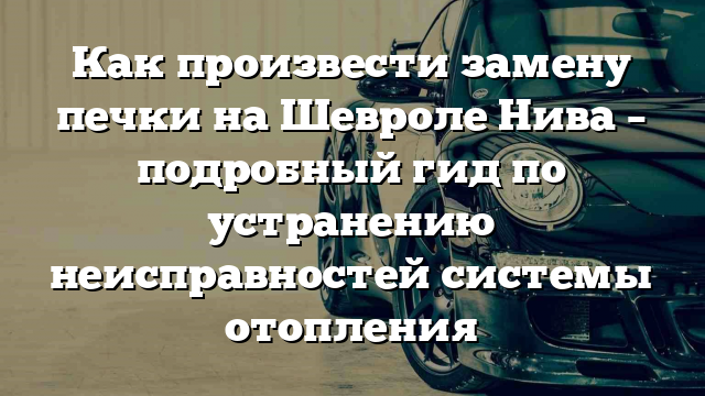 Как произвести замену печки на Шевроле Нива – подробный гид по устранению неисправностей системы отопления