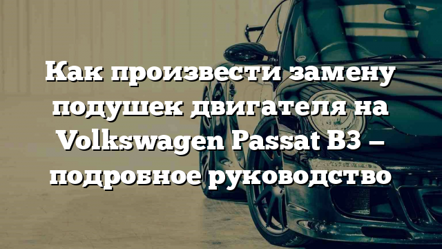 Как произвести замену подушек двигателя на Volkswagen Passat B3 — подробное руководство