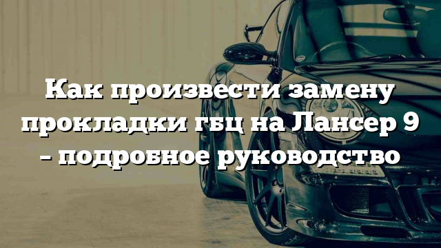 Как произвести замену прокладки гбц на Лансер 9 – подробное руководство