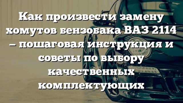 Как произвести замену хомутов бензобака ВАЗ 2114 — пошаговая инструкция и советы по выбору качественных комплектующих