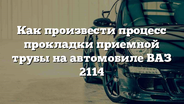 Как произвести процесс прокладки приемной трубы на автомобиле ВАЗ 2114