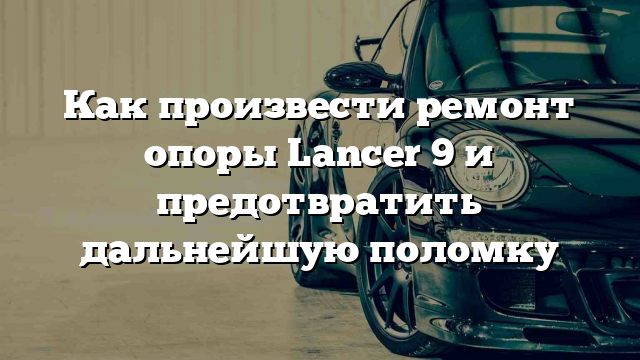 Как произвести ремонт опоры Lancer 9 и предотвратить дальнейшую поломку