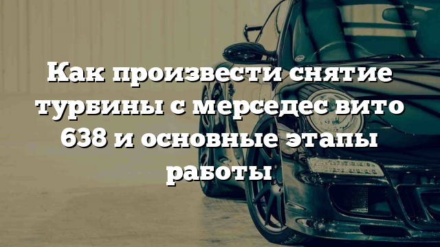 Как произвести снятие турбины с мерседес вито 638 и основные этапы работы