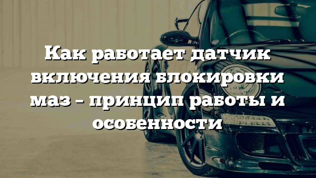 Как работает датчик включения блокировки маз – принцип работы и особенности