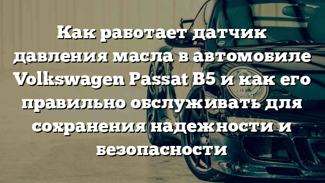 Как работает датчик давления масла в автомобиле Volkswagen Passat B5 и как его правильно обслуживать для сохранения надежности и безопасности