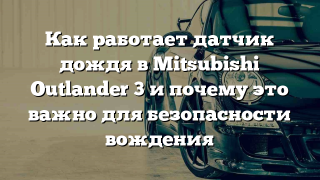 Как работает датчик дождя в Mitsubishi Outlander 3 и почему это важно для безопасности вождения