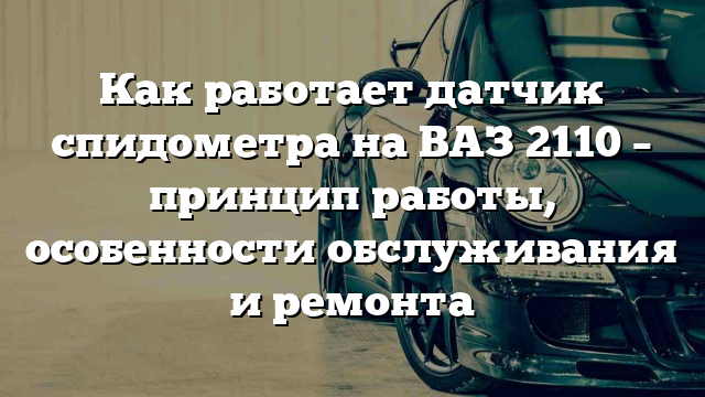 Как работает датчик спидометра на ВАЗ 2110 – принцип работы, особенности обслуживания и ремонта