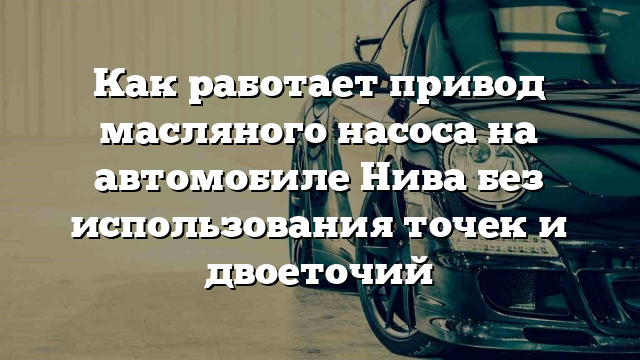 Как работает привод масляного насоса на автомобиле Нива без использования точек и двоеточий