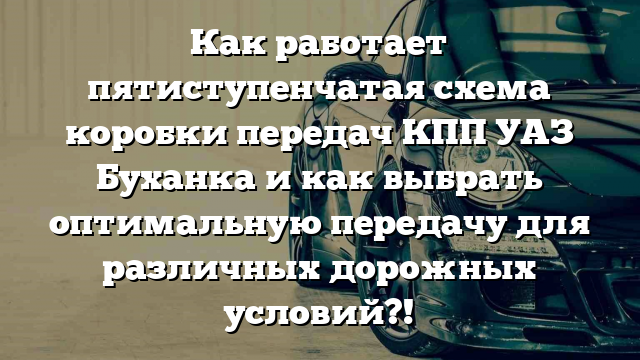 Как работает пятиступенчатая схема коробки передач КПП УАЗ Буханка и как выбрать оптимальную передачу для различных дорожных условий?!