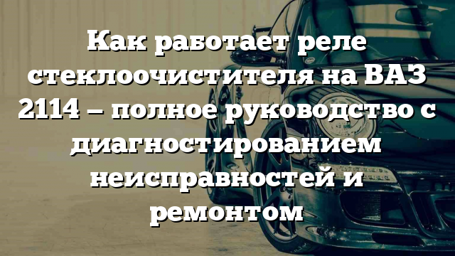 Как работает реле стеклоочистителя на ВАЗ 2114 — полное руководство с диагностированием неисправностей и ремонтом