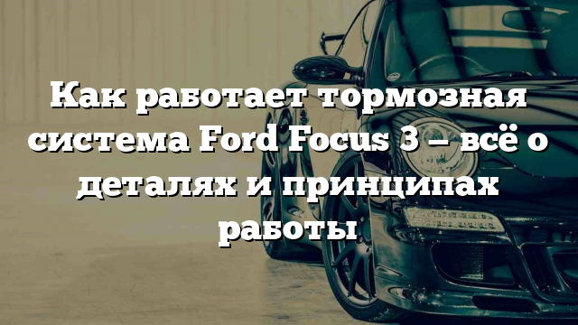 Как работает тормозная система Ford Focus 3 — всё о деталях и принципах работы