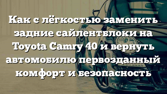 Как с лёгкостью заменить задние сайлентблоки на Toyota Camry 40 и вернуть автомобилю первозданный комфорт и безопасность