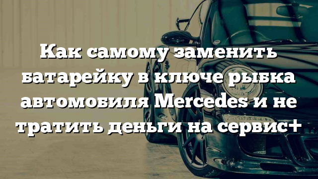 Как самому заменить батарейку в ключе рыбка автомобиля Mercedes и не тратить деньги на сервис+