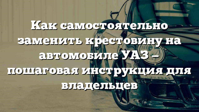 Как самостоятельно заменить крестовину на автомобиле УАЗ — пошаговая инструкция для владельцев