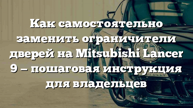 Как самостоятельно заменить ограничители дверей на Mitsubishi Lancer 9 — пошаговая инструкция для владельцев