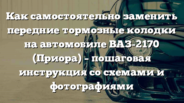 Как самостоятельно заменить передние тормозные колодки на автомобиле ВАЗ-2170 (Приора) – пошаговая инструкция со схемами и фотографиями