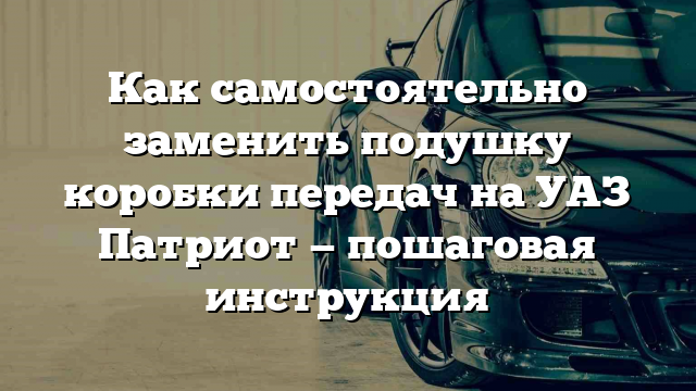 Как самостоятельно заменить подушку коробки передач на УАЗ Патриот — пошаговая инструкция