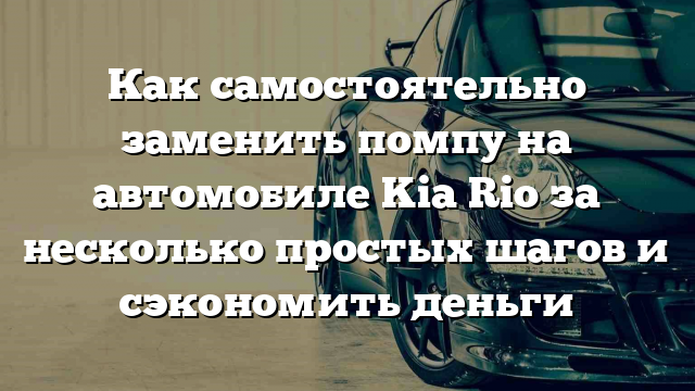 Как самостоятельно заменить помпу на автомобиле Kia Rio за несколько простых шагов и сэкономить деньги