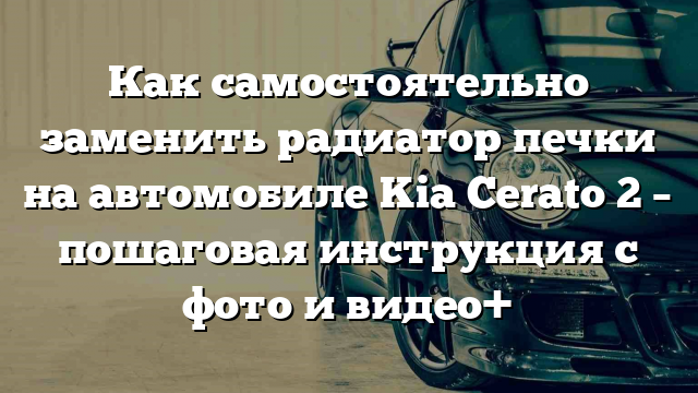 Как самостоятельно заменить радиатор печки на автомобиле Kia Cerato 2 – пошаговая инструкция с фото и видео+