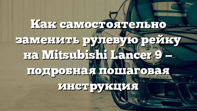 Как самостоятельно заменить рулевую рейку на Mitsubishi Lancer 9 — подробная пошаговая инструкция