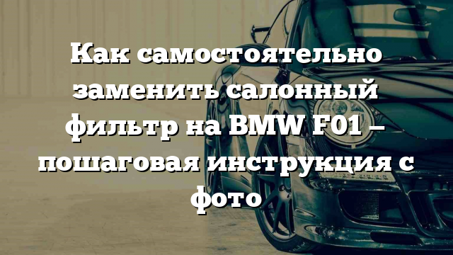 Как самостоятельно заменить салонный фильтр на BMW F01 — пошаговая инструкция с фото