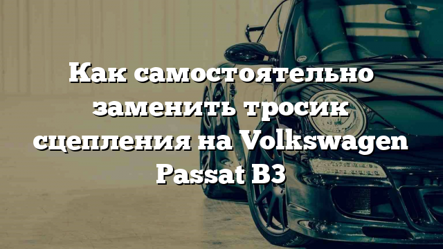 Как самостоятельно заменить тросик сцепления на Volkswagen Passat B3