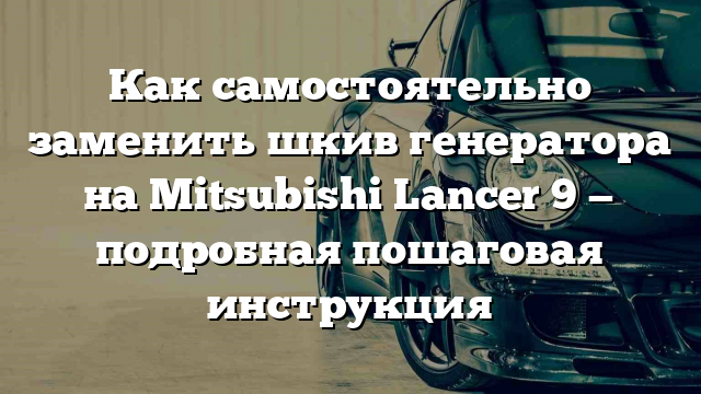 Как самостоятельно заменить шкив генератора на Mitsubishi Lancer 9 — подробная пошаговая инструкция