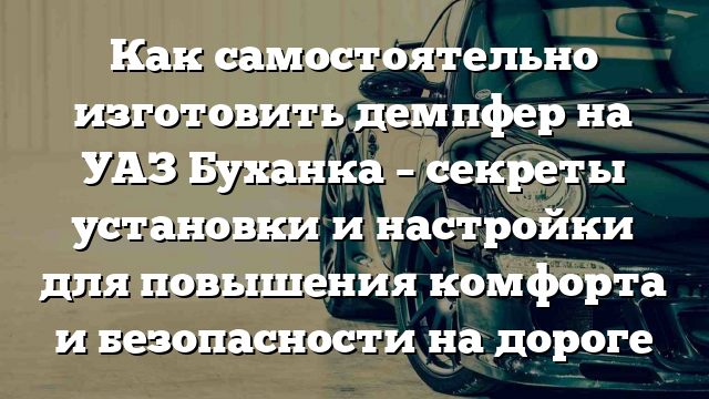 Как самостоятельно изготовить демпфер на УАЗ Буханка – секреты установки и настройки для повышения комфорта и безопасности на дороге