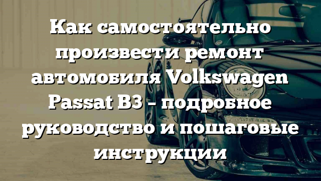 Как самостоятельно произвести ремонт автомобиля Volkswagen Passat B3 – подробное руководство и пошаговые инструкции