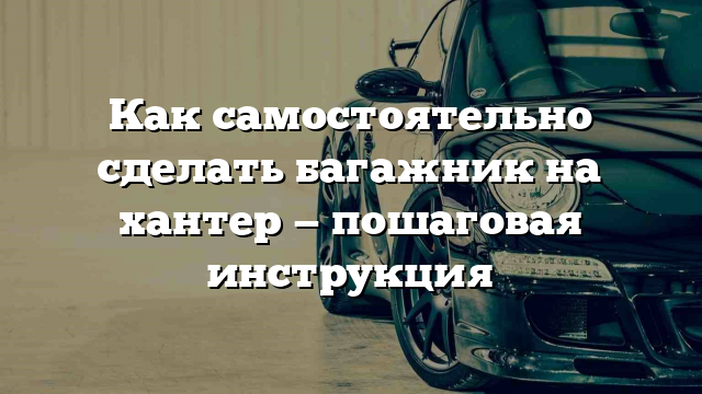 Как самостоятельно сделать багажник на хантер — пошаговая инструкция