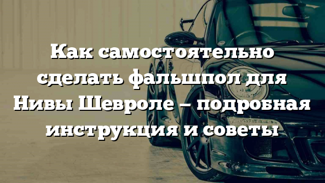 Как самостоятельно сделать фальшпол для Нивы Шевроле — подробная инструкция и советы