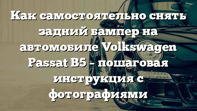 Как самостоятельно снять задний бампер на автомобиле Volkswagen Passat B5 – пошаговая инструкция с фотографиями