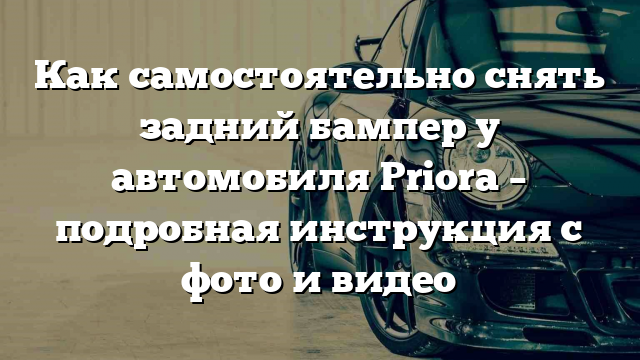 Как самостоятельно снять задний бампер у автомобиля Priora – подробная инструкция с фото и видео