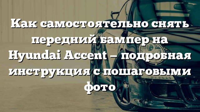 Как самостоятельно снять передний бампер на Hyundai Accent — подробная инструкция с пошаговыми фото