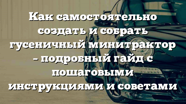 Как самостоятельно создать и собрать гусеничный минитрактор – подробный гайд с пошаговыми инструкциями и советами