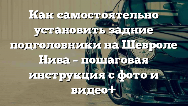 Как самостоятельно установить задние подголовники на Шевроле Нива – пошаговая инструкция с фото и видео+