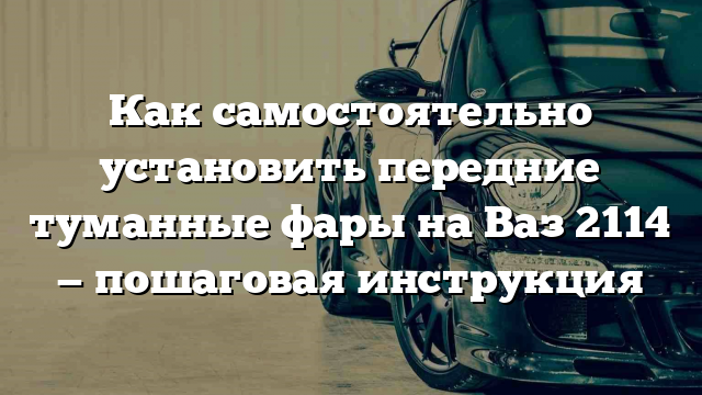 Как самостоятельно установить передние туманные фары на Ваз 2114 — пошаговая инструкция