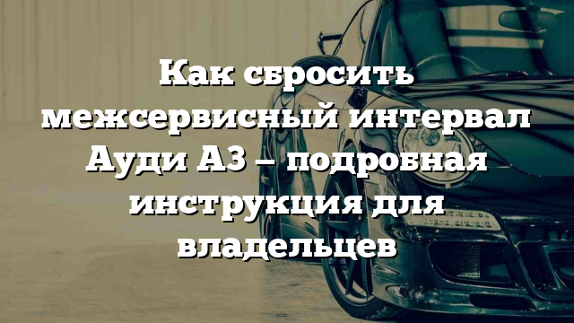 Как сбросить межсервисный интервал Ауди А3 — подробная инструкция для владельцев