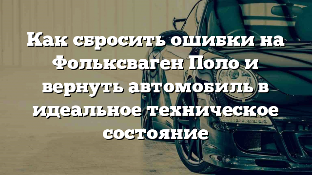 Как сбросить ошибки на Фольксваген Поло и вернуть автомобиль в идеальное техническое состояние