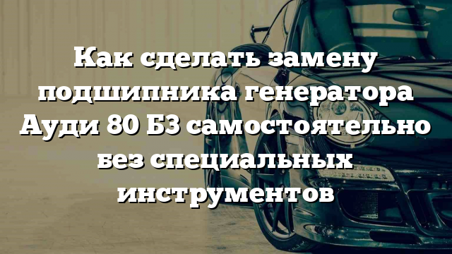 Как сделать замену подшипника генератора Ауди 80 Б3 самостоятельно без специальных инструментов